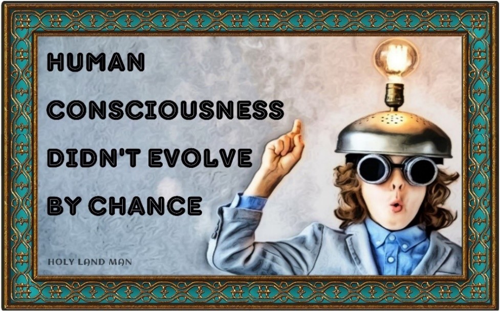 My conclusion: Human consciousness didn't evolve by chance - Holy Land Man